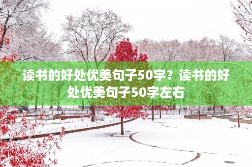 读书的好处优美句子50字?读书的好处优美句子50字左右 读书的好处优美句子50字?读书的好处优美句子50字左右