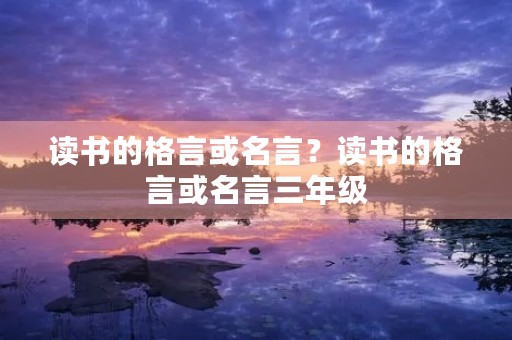 读书的格言或名言?读书的格言或名言三年级 读书的格言或名言?读书的格言或名言三年级