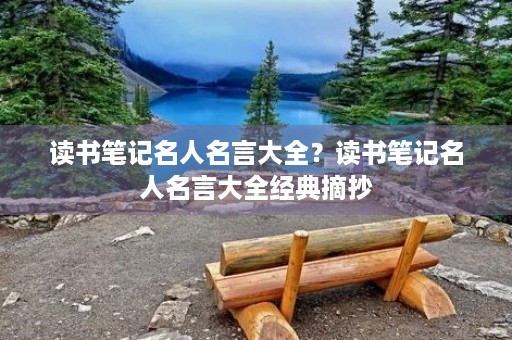 读书笔记名人名言大全?读书笔记名人名言大全经典摘抄 读书笔记名人名言大全?读书笔记名人名言大全经典摘抄