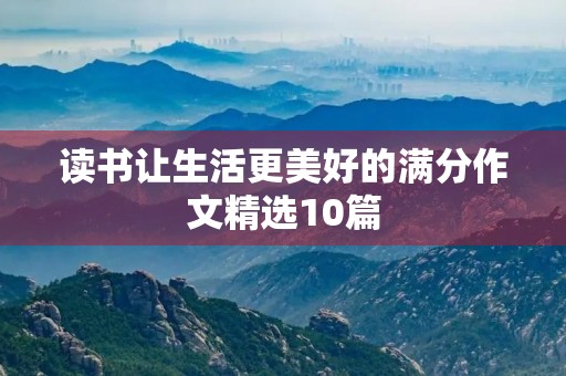 读书让生活更美好的满分作文精选10篇 读书让生活更美好的满分作文精选10篇
