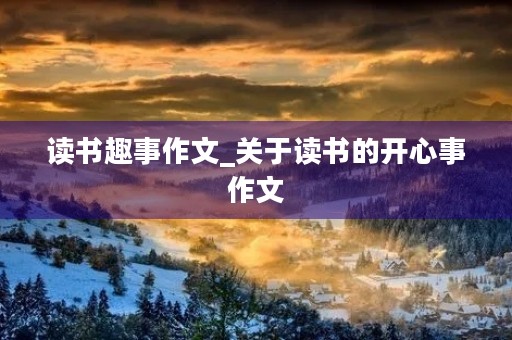 读书趣事作文_关于读书的开心事作文 读书趣事作文_关于读书的开心事作文