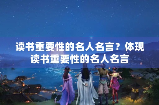 读书重要性的名人名言?体现读书重要性的名人名言 读书重要性的名人名言?体现读书重要性的名人名言