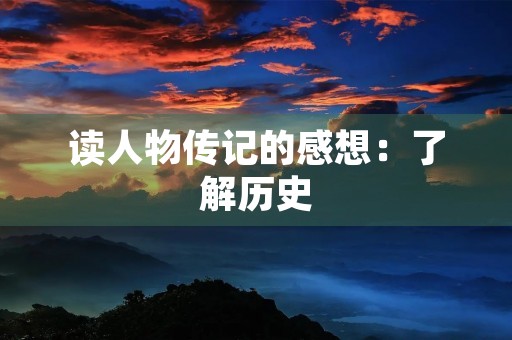 读人物传记的感想：了解历史，领悟人生
