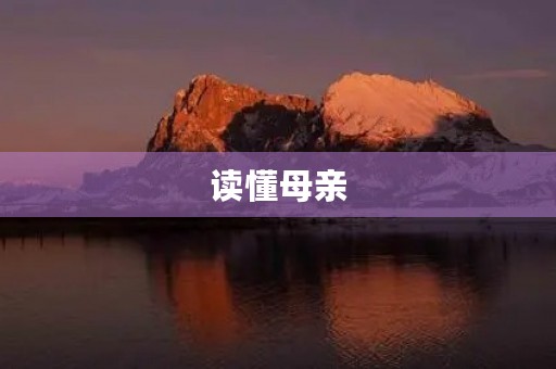 读懂母亲,才能真正理解她的爱 读懂母亲,才能真正理解她的爱