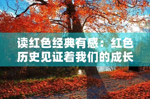 读红色经典有感:红色历史见证着我们的成长 读红色经典有感:红色历史见证着我们的成长