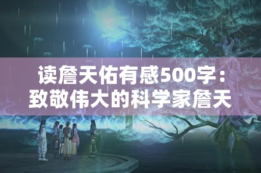 读詹天佑有感500字:致敬伟大的科学家詹天佑 读詹天佑有感500字:致敬伟大的科学家詹天佑