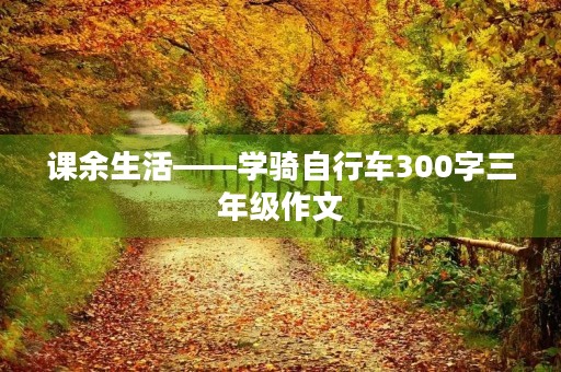 课余生活——学骑自行车300字三年级作文 课余生活——学骑自行车300字三年级作文