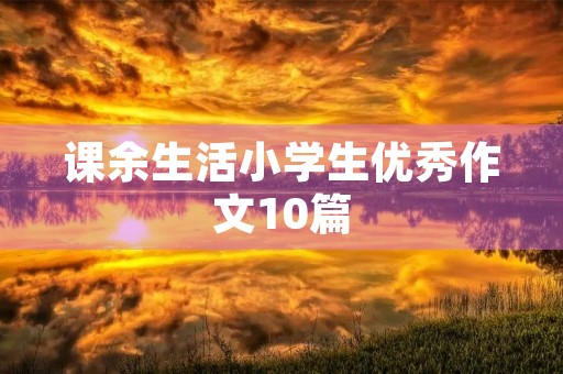 课余生活小学生优秀作文10篇 课余生活小学生优秀作文10篇