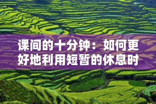 课间的十分钟:如何更好地利用短暂的休息时间 课间的十分钟:如何更好地利用短暂的休息时间