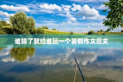 谁输了就给谁玩一个暑假作文范文 谁输了就给谁玩一个暑假作文范文