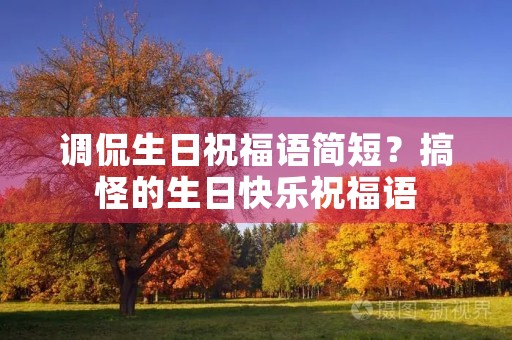 调侃生日祝福语简短?搞怪的生日快乐祝福语