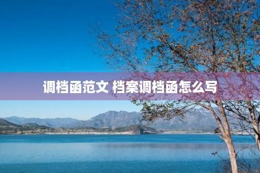 调档函范文 档案调档函怎么写 调档函范文 档案调档函怎么写