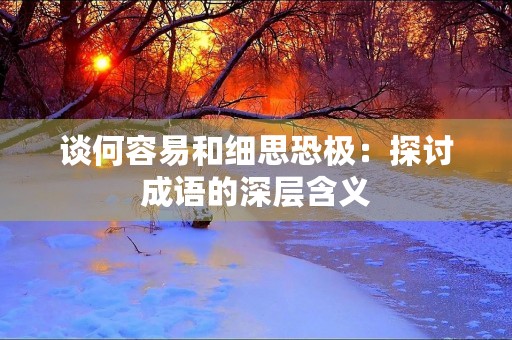 谈何容易和细思恐极:探讨成语的深层含义 谈何容易和细思恐极:探讨成语的深层含义