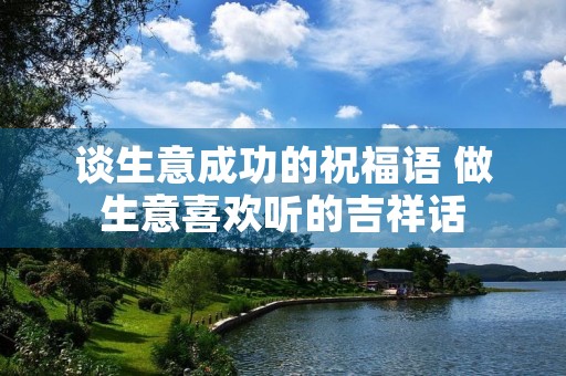 谈生意成功的祝福语 做生意喜欢听的吉祥话