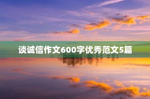 谈诚信作文600字优秀范文5篇 谈诚信作文600字优秀范文5篇