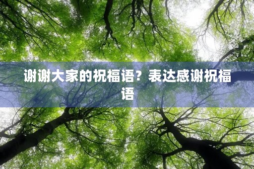 谢谢大家的祝福语?表达感谢祝福语