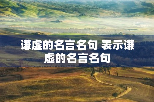 谦虚的名言名句 表示谦虚的名言名句 谦虚的名言名句 表示谦虚的名言名句