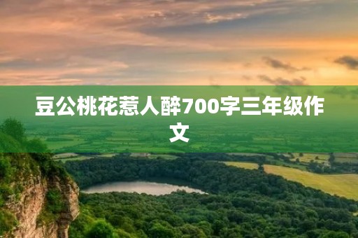 豆公桃花惹人醉700字三年级作文 豆公桃花惹人醉700字三年级作文