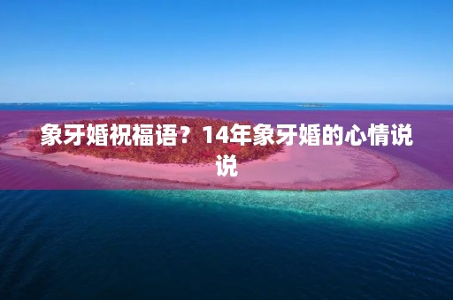 象牙婚祝福语？14年象牙婚的心情说说