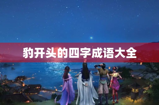 豹开头的四字成语大全 豹开头的四字成语大全