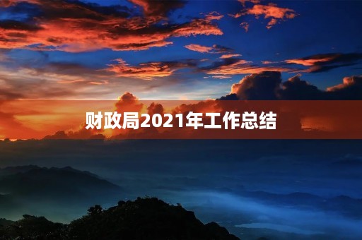 财政局2021年工作总结 财政局2021年工作总结