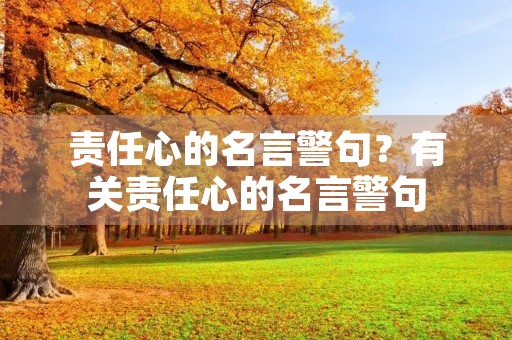 责任心的名言警句?有关责任心的名言警句 责任心的名言警句?有关责任心的名言警句