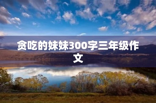 贪吃的妹妹300字三年级作文