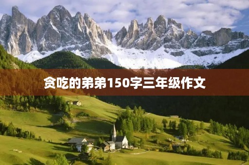 贪吃的弟弟150字三年级作文 贪吃的弟弟150字三年级作文