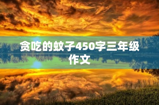 贪吃的蚊子450字三年级作文 贪吃的蚊子450字三年级作文