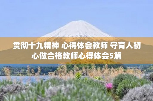贯彻十九精神 心得体会教师 守育人初心做合格教师心得体会5篇 贯彻十九精神 心得体会教师 守育人初心做合格教师心得体会5篇
