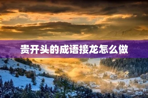 贵开头的成语接龙怎么做 贵开头的成语接龙怎么做