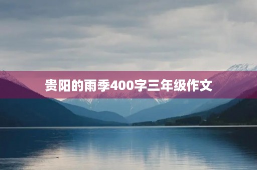 贵阳的雨季400字三年级作文 贵阳的雨季400字三年级作文