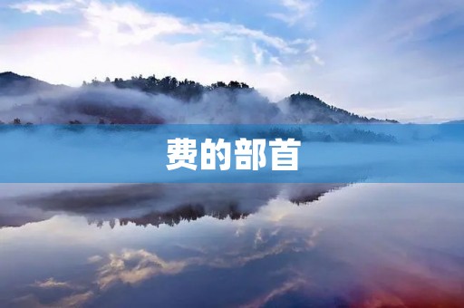 费的部首(费组词) 费的部首(费组词)