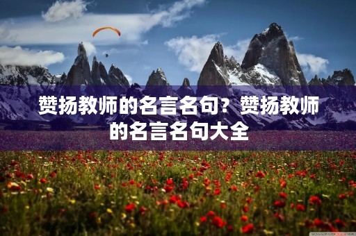 赞扬教师的名言名句？赞扬教师的名言名句大全