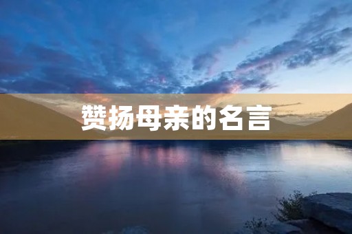 赞扬母亲的名言(赞美母亲的诗句) 赞扬母亲的名言(赞美母亲的诗句)