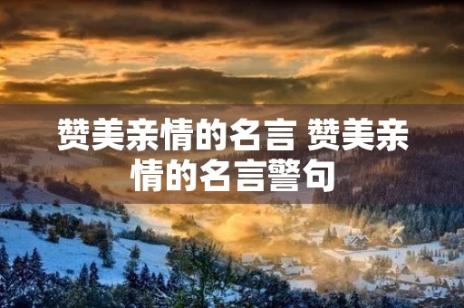 赞美亲情的名言 赞美亲情的名言警句 赞美亲情的名言 赞美亲情的名言警句