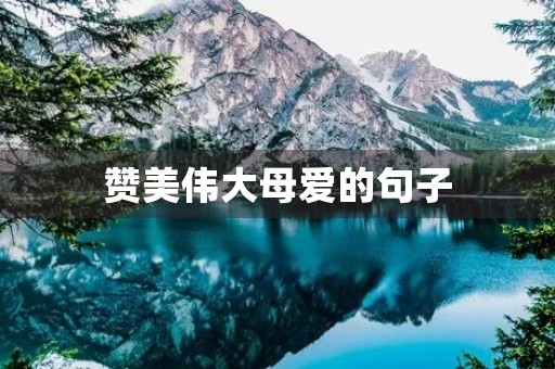 赞美伟大母爱的句子,赞美伟大母爱的句子精选50句 赞美伟大母爱的句子,赞美伟大母爱的句子精选50句