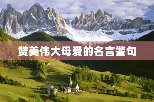 赞美伟大母爱的名言警句,赞美伟大母爱的名言警句简短 赞美伟大母爱的名言警句,赞美伟大母爱的名言警句简短