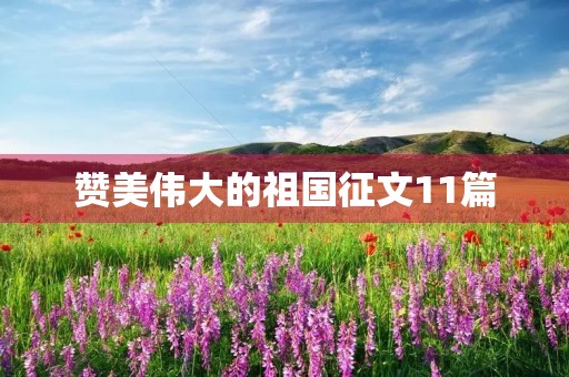 赞美伟大的祖国征文11篇 赞美伟大的祖国征文11篇