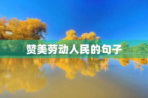 赞美劳动人民的句子(赞美劳动人民的句子有哪些)