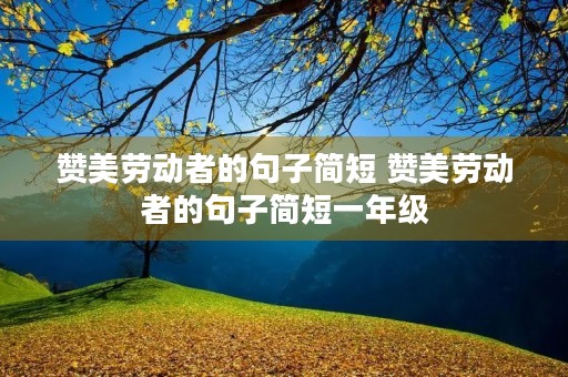 赞美劳动者的句子简短 赞美劳动者的句子简短一年级