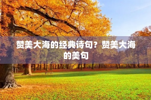 赞美大海的经典诗句?赞美大海的美句 赞美大海的经典诗句?赞美大海的美句