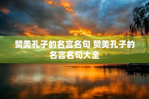 赞美孔子的名言名句 赞美孔子的名言名句大全 赞美孔子的名言名句 赞美孔子的名言名句大全