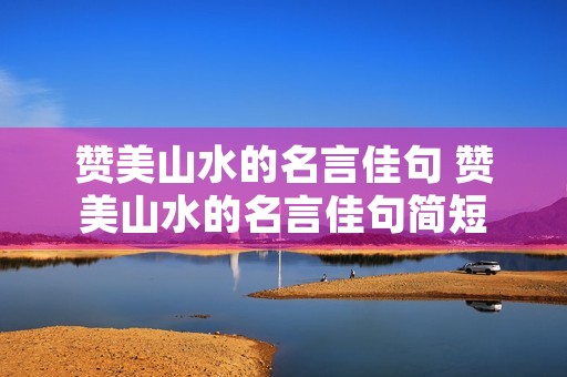 赞美山水的名言佳句 赞美山水的名言佳句简短 赞美山水的名言佳句 赞美山水的名言佳句简短