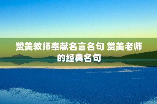赞美教师奉献名言名句 赞美老师的经典名句 赞美教师奉献名言名句 赞美老师的经典名句