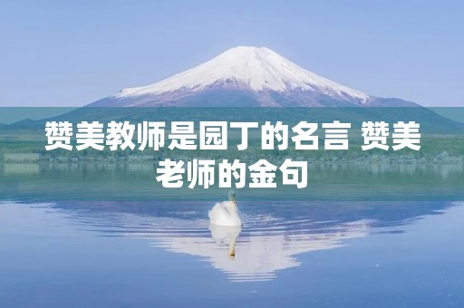赞美教师是园丁的名言 赞美老师的金句 赞美教师是园丁的名言 赞美老师的金句
