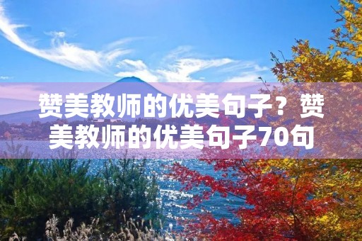 赞美教师的优美句子?赞美教师的优美句子70句 赞美教师的优美句子?赞美教师的优美句子70句