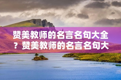 赞美教师的名言名句大全?赞美教师的名言名句大全简短 赞美教师的名言名句大全?赞美教师的名言名句大全简短