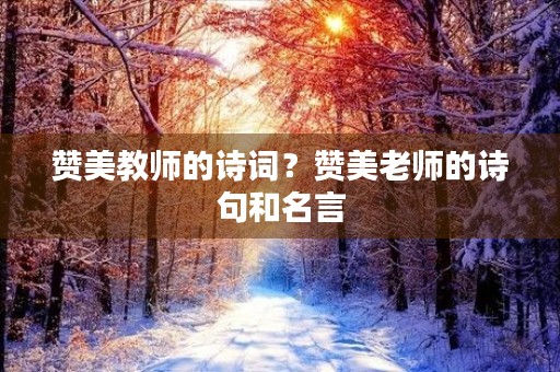 赞美教师的诗词?赞美老师的诗句和名言 赞美教师的诗词?赞美老师的诗句和名言