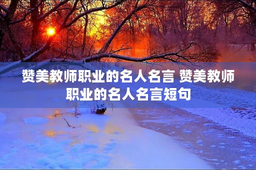 赞美教师职业的名人名言 赞美教师职业的名人名言短句